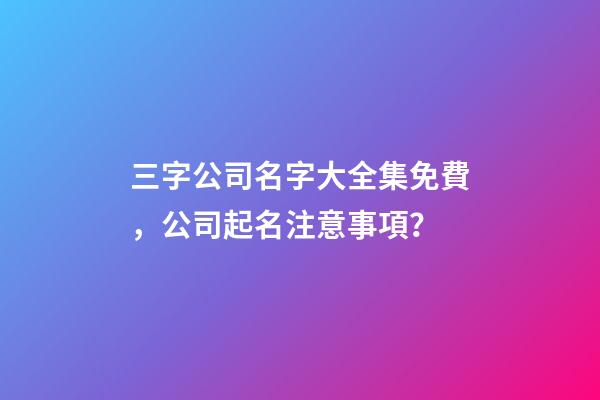 三字公司名字大全集免費，公司起名注意事項？