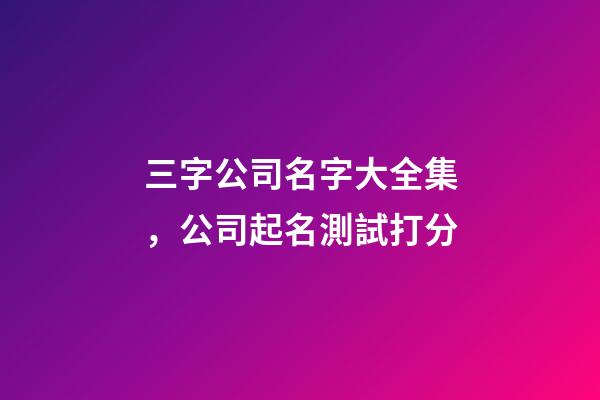 三字公司名字大全集，公司起名測試打分-第1張-公司起名-玄機派