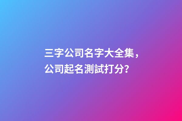 三字公司名字大全集，公司起名測試打分？