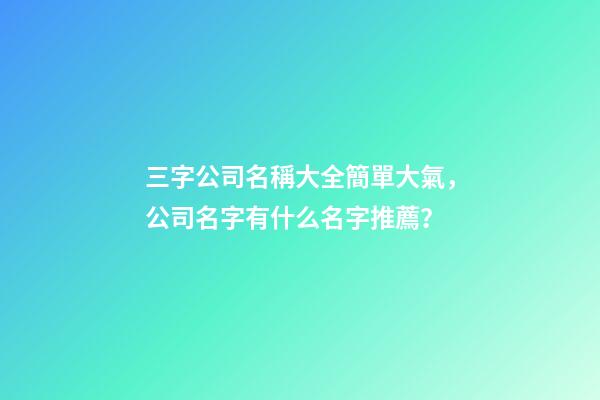 三字公司名稱大全簡單大氣，公司名字有什么名字推薦？-第1張-公司起名-玄機派
