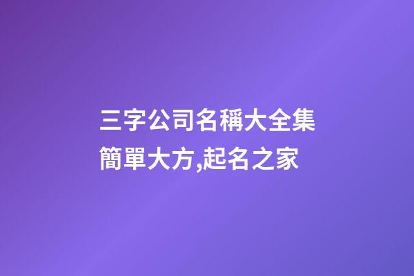 三字公司名稱大全集簡單大方,起名之家-第1張-公司起名-玄機派