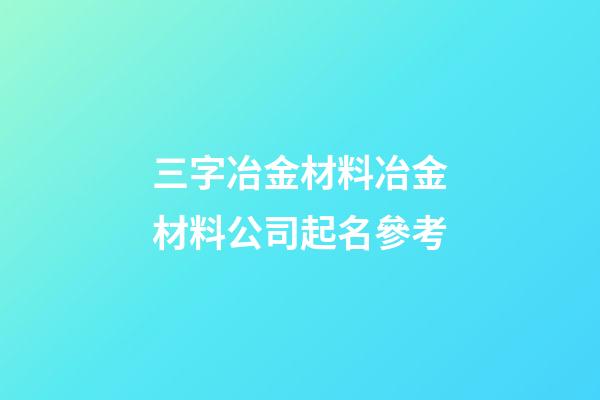 三字冶金材料冶金材料公司起名參考-第1張-公司起名-玄機派