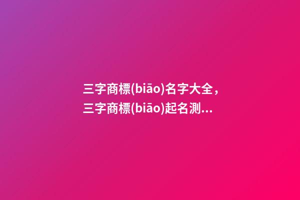 三字商標(biāo)名字大全，三字商標(biāo)起名測(cè)試打分
