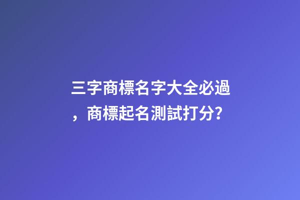 三字商標名字大全必過，商標起名測試打分？-第1張-商標起名-玄機派