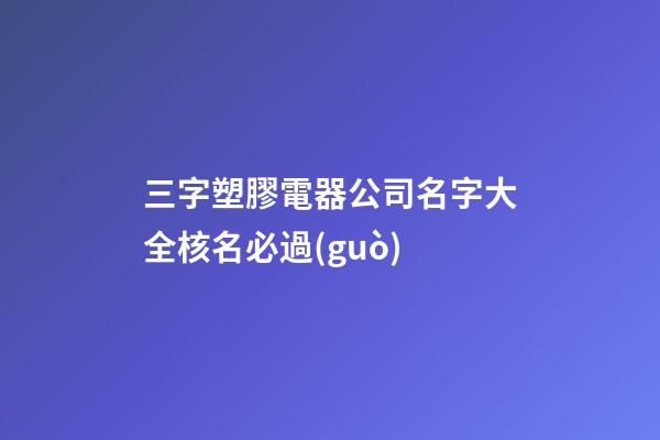 三字塑膠電器公司名字大全核名必過(guò)-第1張-公司起名-玄機(jī)派