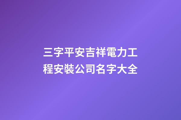 三字平安吉祥電力工程安裝公司名字大全-第1張-公司起名-玄機派