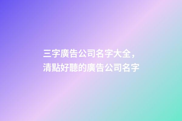 三字廣告公司名字大全，清點好聽的廣告公司名字-第1張-公司起名-玄機派