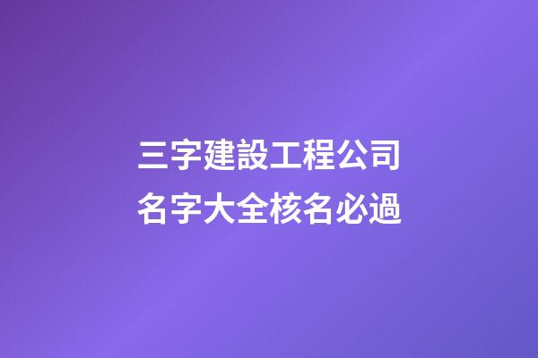 三字建設工程公司名字大全核名必過-第1張-公司起名-玄機派