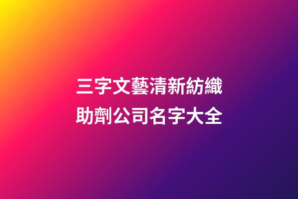 三字文藝清新紡織助劑公司名字大全-第1張-公司起名-玄機(jī)派