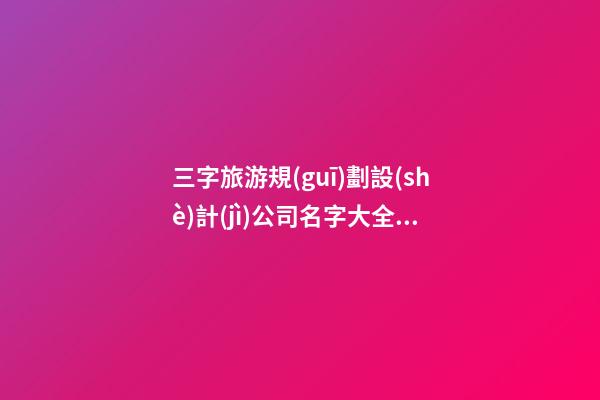 三字旅游規(guī)劃設(shè)計(jì)公司名字大全核名必過-第1張-公司起名-玄機(jī)派