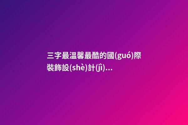 三字最溫馨最酷的國(guó)際裝飾設(shè)計(jì)公司名-第1張-公司起名-玄機(jī)派
