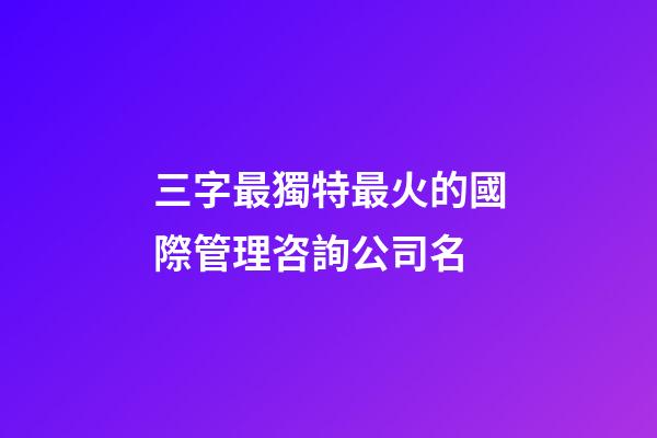 三字最獨特最火的國際管理咨詢公司名-第1張-公司起名-玄機派