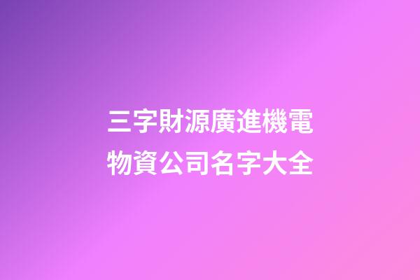 三字財源廣進機電物資公司名字大全-第1張-公司起名-玄機派