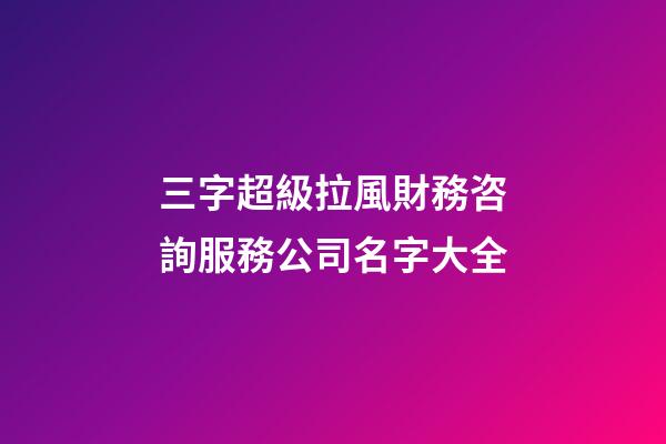 三字超級拉風財務咨詢服務公司名字大全-第1張-公司起名-玄機派