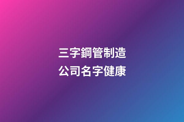 三字鋼管制造公司名字健康-第1張-公司起名-玄機派