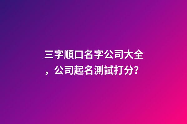三字順口名字公司大全，公司起名測試打分？-第1張-公司起名-玄機派