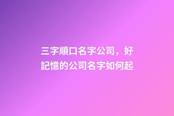 三字順口名字公司，好記憶的公司名字如何起-第1張-公司起名-玄機派