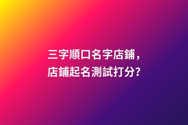 三字順口名字店鋪，店鋪起名測試打分？-第1張-店鋪起名-玄機(jī)派