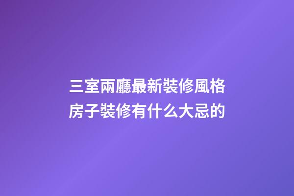 三室兩廳最新裝修風格房子裝修有什么大忌的