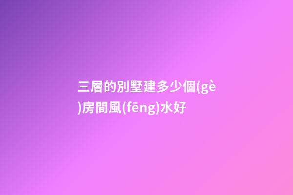 三層的別墅建多少個(gè)房間風(fēng)水好
