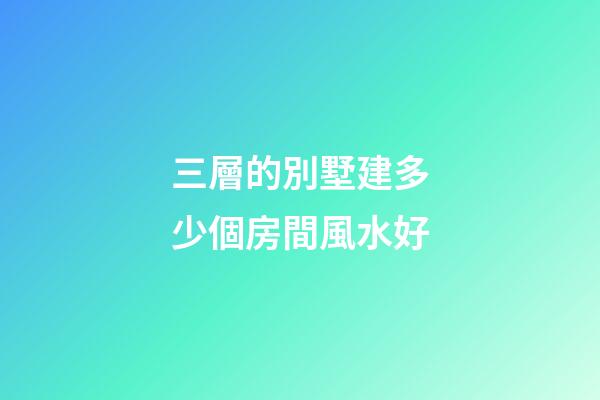 三層的別墅建多少個房間風水好