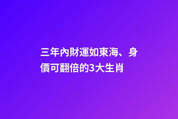 三年內財運如東海、身價可翻倍的3大生肖-第1張-觀點-玄機派