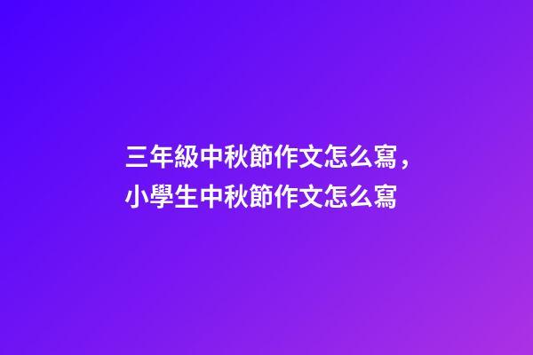 三年級中秋節作文怎么寫，小學生中秋節作文怎么寫