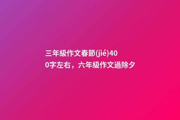 三年級作文春節(jié)400字左右，六年級作文過除夕-第1張-觀點-玄機派