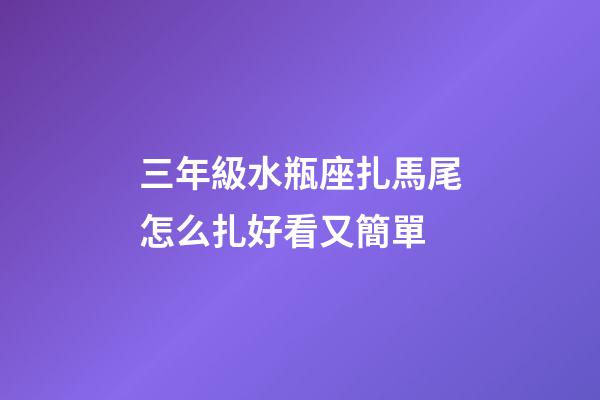 三年級水瓶座扎馬尾怎么扎好看又簡單-第1張-星座運勢-玄機派