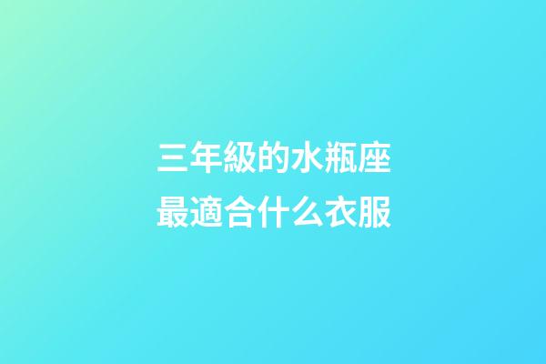 三年級的水瓶座最適合什么衣服-第1張-星座運勢-玄機派