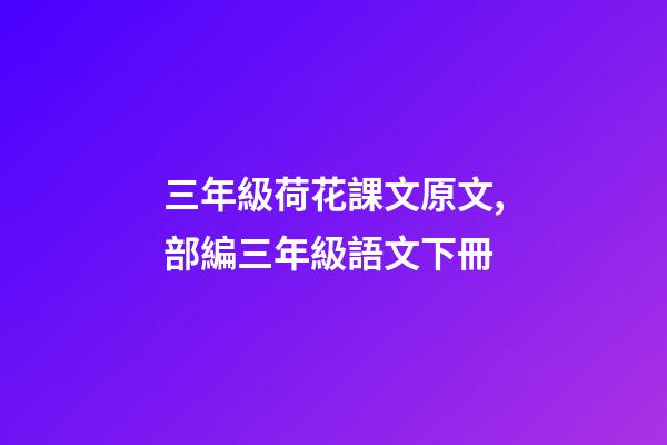 三年級荷花課文原文,部編三年級語文下冊-第1張-觀點-玄機派