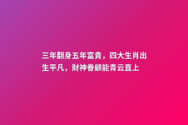 三年翻身五年富貴，四大生肖出生平凡，財神眷顧能青云直上-第1張-觀點-玄機派