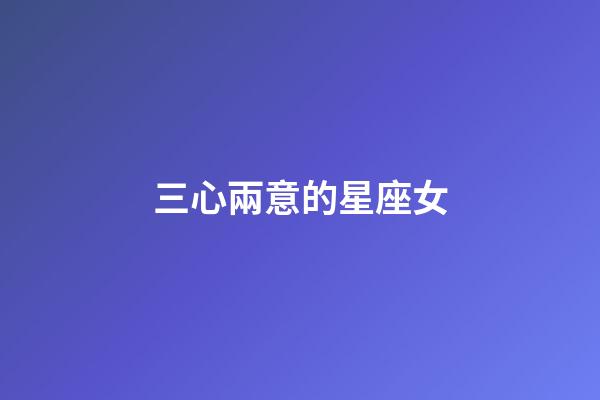 三心兩意的星座女-第1張-星座運勢-玄機派