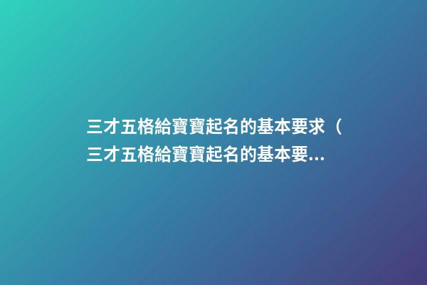 三才五格給寶寶起名的基本要求（三才五格給寶寶起名的基本要求是什么）