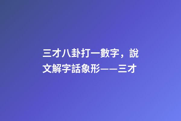 三才八卦打一數字，說文解字話象形——三才-第1張-觀點-玄機派