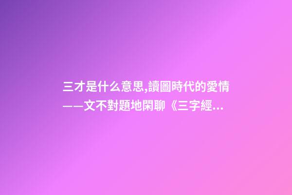 三才是什么意思,讀圖時代的愛情——文不對題地閑聊《三字經》里的“三才”-第1張-觀點-玄機派