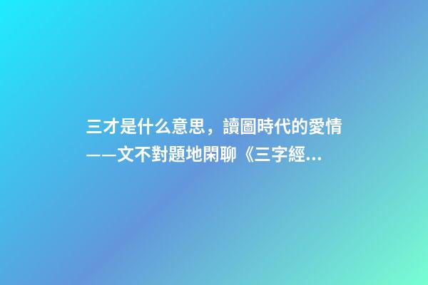 三才是什么意思，讀圖時代的愛情——文不對題地閑聊《三字經》里的“三才”-第1張-觀點-玄機派