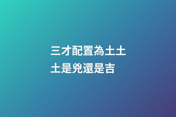 三才配置為土土土是兇還是吉