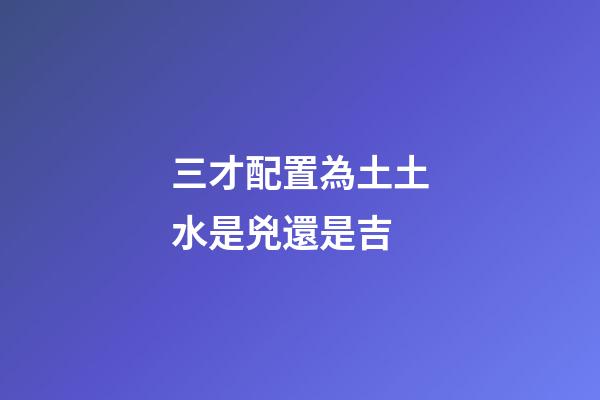 三才配置為土土水是兇還是吉