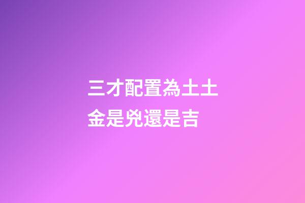 三才配置為土土金是兇還是吉