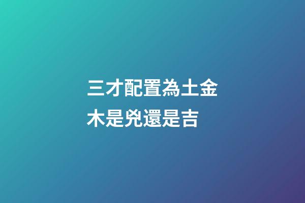 三才配置為土金木是兇還是吉