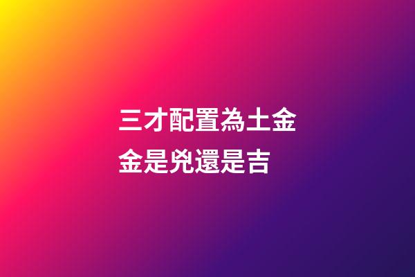 三才配置為土金金是兇還是吉