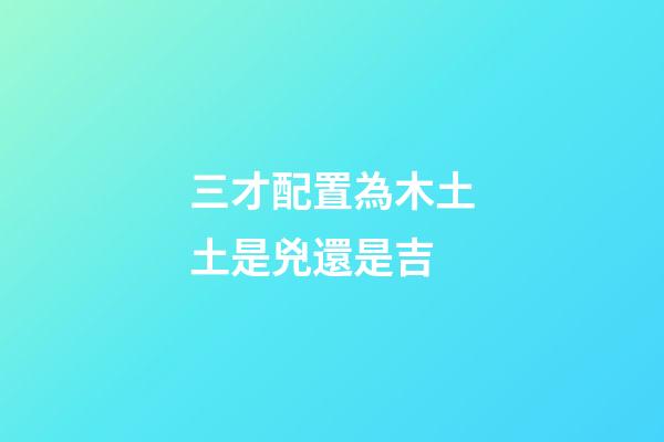 三才配置為木土土是兇還是吉