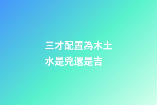 三才配置為木土水是兇還是吉