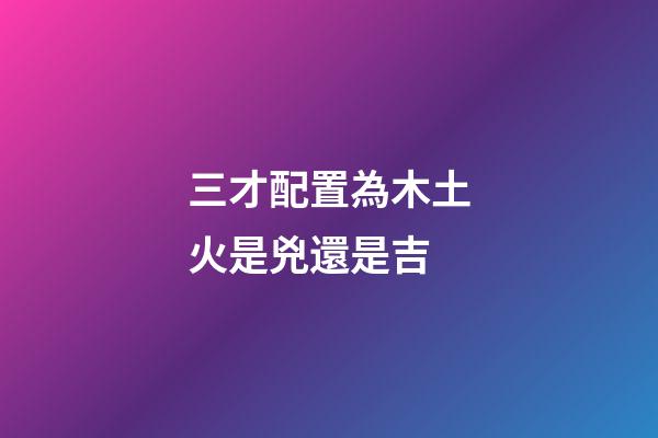 三才配置為木土火是兇還是吉
