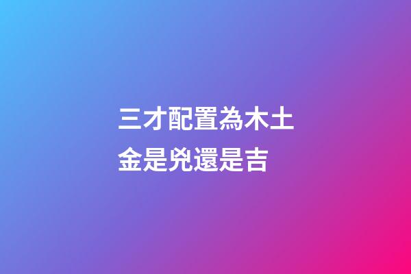 三才配置為木土金是兇還是吉