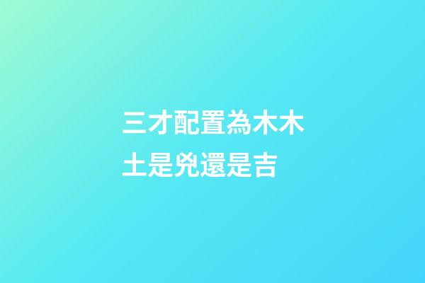 三才配置為木木土是兇還是吉
