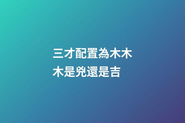 三才配置為木木木是兇還是吉