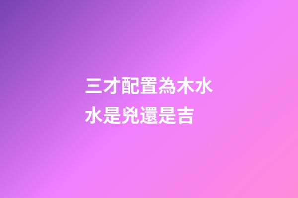 三才配置為木水水是兇還是吉