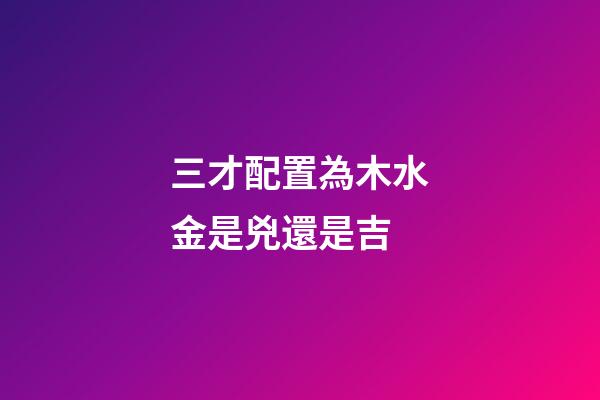 三才配置為木水金是兇還是吉
